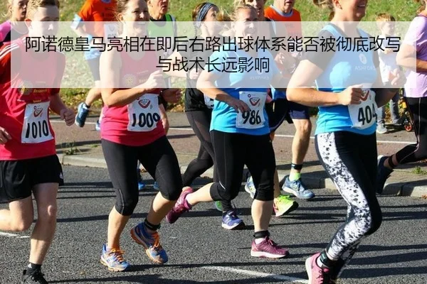 阿诺德皇马亮相在即后右路出球体系能否被彻底改写与战术长远影响 | hth