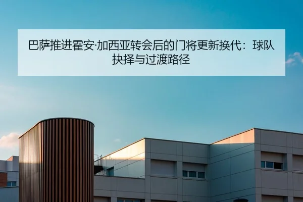 巴萨推进霍安·加西亚转会后的门将更新换代：球队抉择与过渡路径 | hth