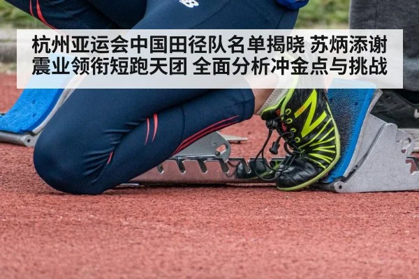 杭州亚运会中国田径队名单揭晓 苏炳添谢震业领衔短跑天团 全面分析冲金点与挑战（hth）