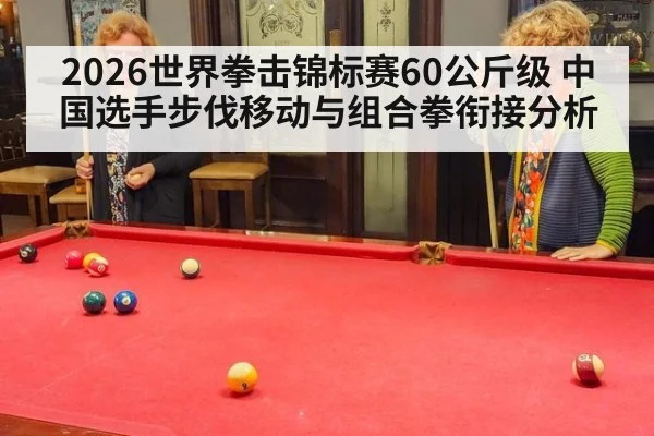 2026世界拳击锦标赛60公斤级 中国选手步伐移动与组合拳衔接分析