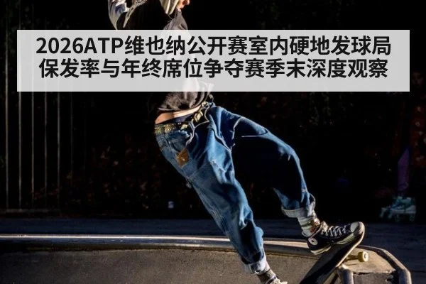 2026ATP维也纳公开赛室内硬地发球局保发率与年终席位争夺赛季末深度观察