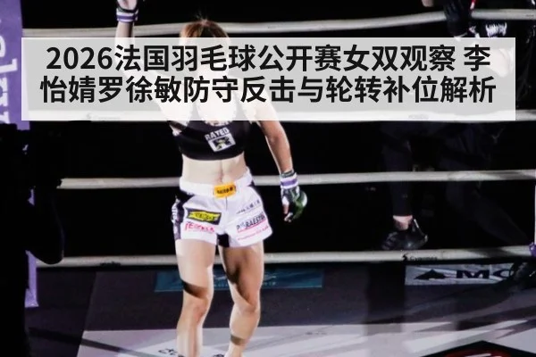 2026法国羽毛球公开赛女双观察 李怡婧罗徐敏防守反击与轮转补位解析
