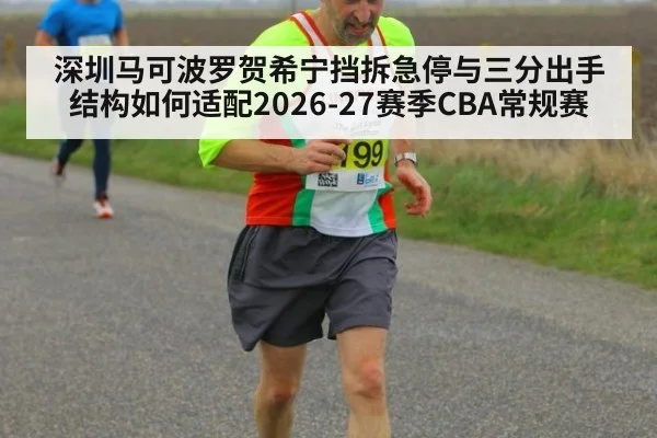 深圳马可波罗贺希宁挡拆急停与三分出手结构如何适配2026-27赛季CBA常规赛
